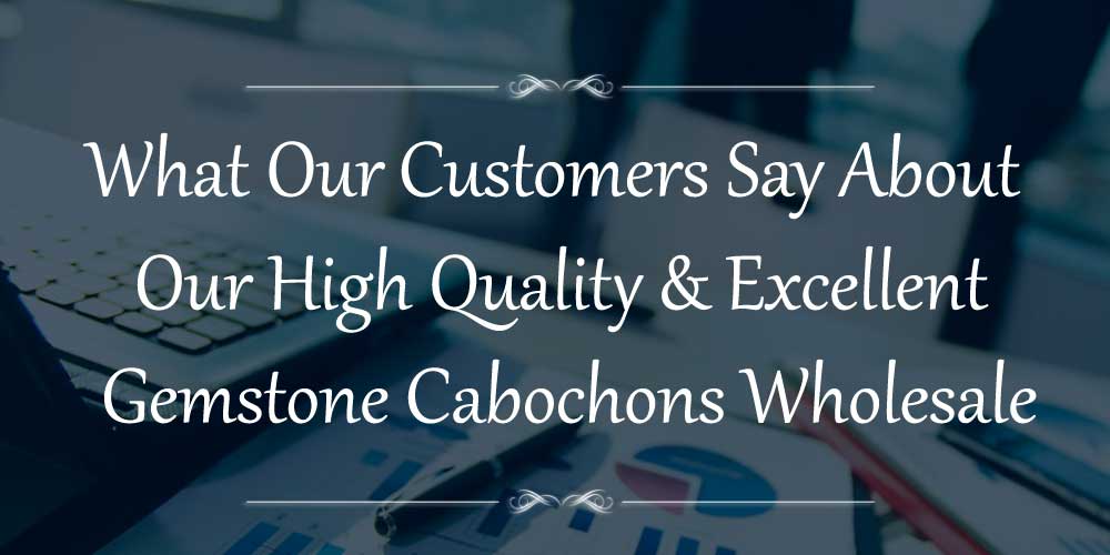 what customer say gemstone cabochons wholesale